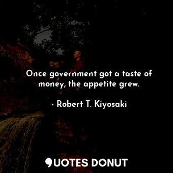  Once government got a taste of money, the appetite grew.... - Robert T. Kiyosaki - Quotes Donut