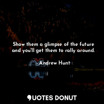 Show them a glimpse of the future and you'll get them to rally around.... - Andrew Hunt - Quotes Donut