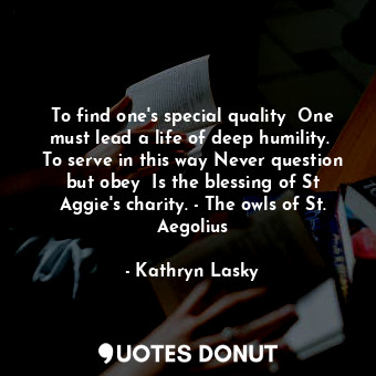  To find one's special quality  One must lead a life of deep humility.  To serve ... - Kathryn Lasky - Quotes Donut