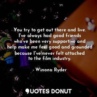  You try to get out there and live. I&#39;ve always had good friends who&#39;ve b... - Winona Ryder - Quotes Donut