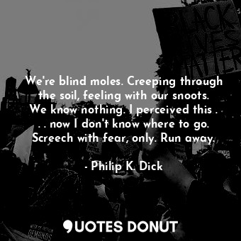  We're blind moles. Creeping through the soil, feeling with our snoots. We know n... - Philip K. Dick - Quotes Donut