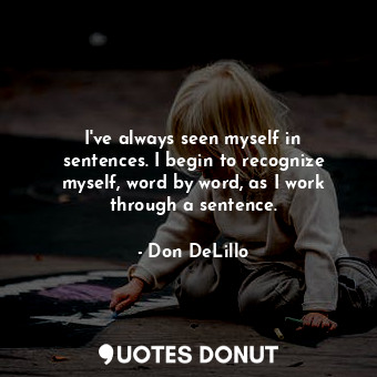  I&#39;ve always seen myself in sentences. I begin to recognize myself, word by w... - Don DeLillo - Quotes Donut