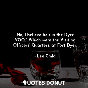  No, I believe he’s in the Dyer VOQ.” Which were the Visiting Officers’ Quarters,... - Lee Child - Quotes Donut