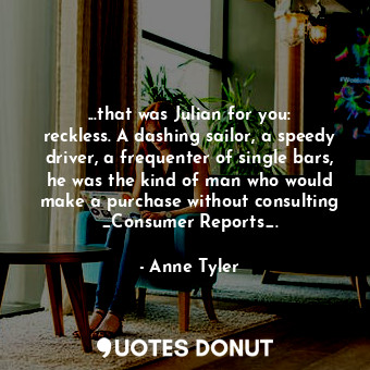 ...that was Julian for you: reckless. A dashing sailor, a speedy driver, a frequenter of single bars, he was the kind of man who would make a purchase without consulting _Consumer Reports_.