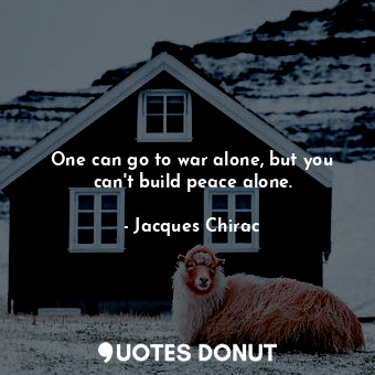 One can go to war alone, but you can&#39;t build peace alone.... - Jacques Chirac - Quotes Donut