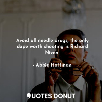 Avoid all needle drugs, the only dope worth shooting is Richard Nixon.