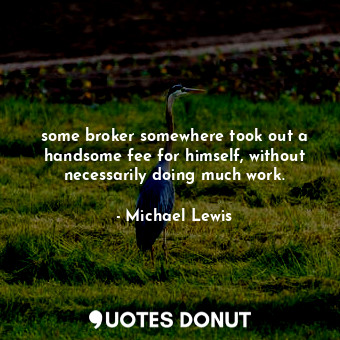  some broker somewhere took out a handsome fee for himself, without necessarily d... - Michael Lewis - Quotes Donut