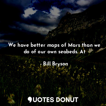 We have better maps of Mars than we do of our own seabeds. At