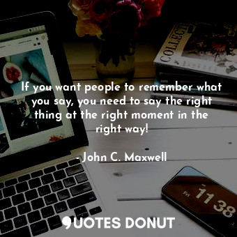  If you want people to remember what you say, you need to say the right thing at ... - John C. Maxwell - Quotes Donut