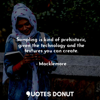 Sampling is kind of prehistoric, given the technology and the textures you can create.