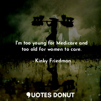  I&#39;m too young for Medicare and too old for women to care.... - Kinky Friedman - Quotes Donut