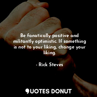  Be fanatically positive and militantly optimistic. If something is not to your l... - Rick Steves - Quotes Donut