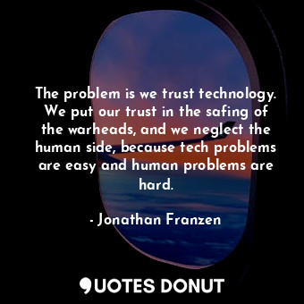 The problem is we trust technology. We put our trust in the safing of the warheads, and we neglect the human side, because tech problems are easy and human problems are hard.