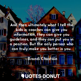  And then ultimately what I tell the kids is: coaches can give you information, t... - Brandi Chastain - Quotes Donut