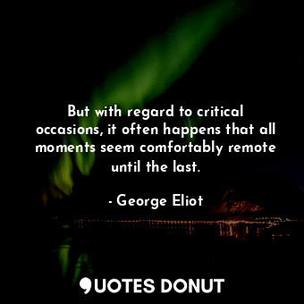 But with regard to critical occasions, it often happens that all moments seem comfortably remote until the last.