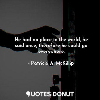  He had no place in the world, he said once, therefore he could go everywhere.... - Patricia A. McKillip - Quotes Donut