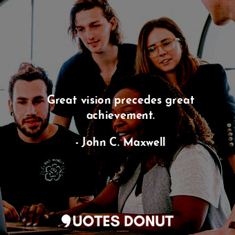 Great vision precedes great achievement.