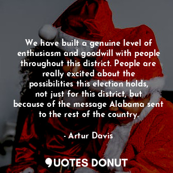 We have built a genuine level of enthusiasm and goodwill with people throughout this district. People are really excited about the possibilities this election holds, not just for this district, but because of the message Alabama sent to the rest of the country.