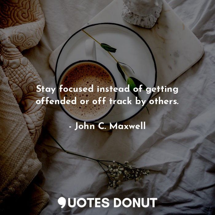 Stay focused instead of getting offended or off track by others.