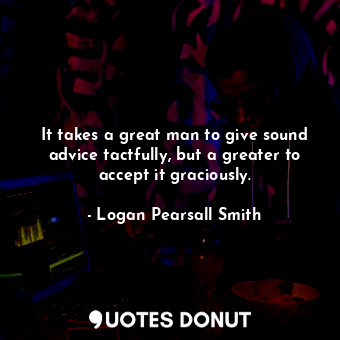  It takes a great man to give sound advice tactfully, but a greater to accept it ... - Logan Pearsall Smith - Quotes Donut