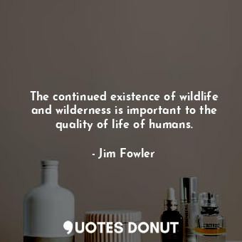 The continued existence of wildlife and wilderness is important to the quality of life of humans.