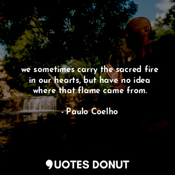  we sometimes carry the sacred fire in our hearts, but have no idea where that fl... - Paulo Coelho - Quotes Donut