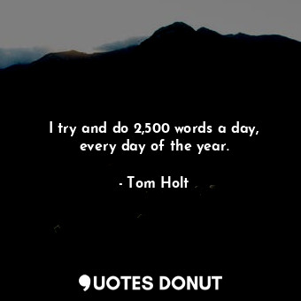  I try and do 2,500 words a day, every day of the year.... - Tom Holt - Quotes Donut
