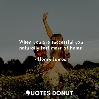 When you are successful you naturally feel more at home
