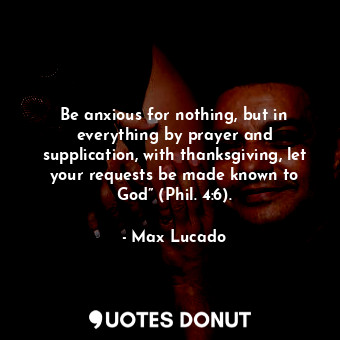  Be anxious for nothing, but in everything by prayer and supplication, with thank... - Max Lucado - Quotes Donut