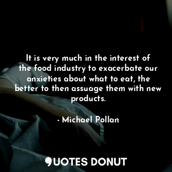  It is very much in the interest of the food industry to exacerbate our anxieties... - Michael Pollan - Quotes Donut
