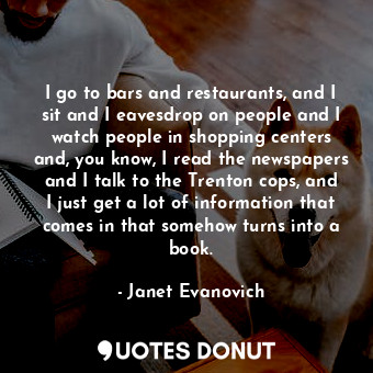  I go to bars and restaurants, and I sit and I eavesdrop on people and I watch pe... - Janet Evanovich - Quotes Donut