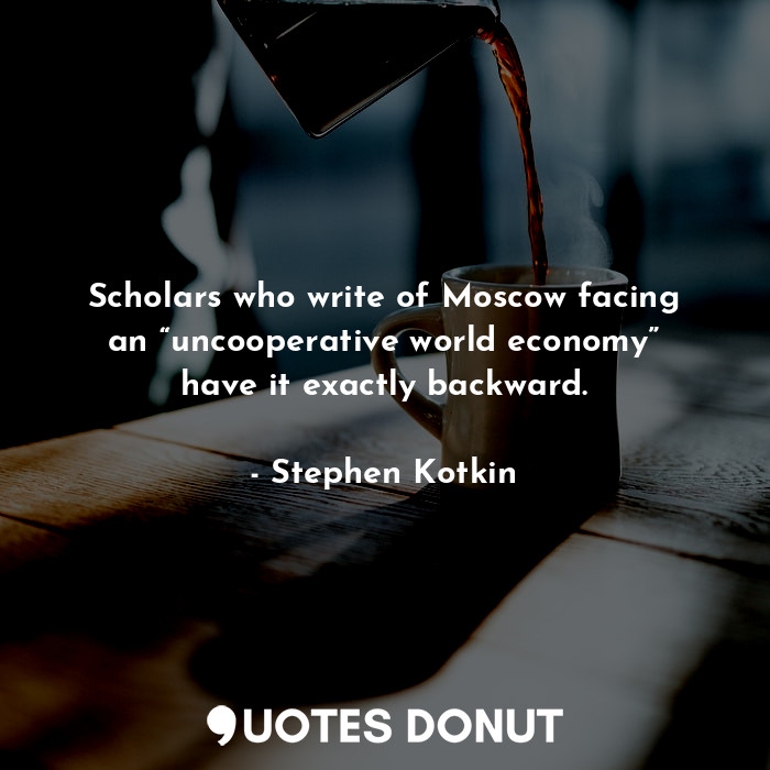  Scholars who write of Moscow facing an “uncooperative world economy” have it exa... - Stephen Kotkin - Quotes Donut