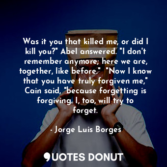  Was it you that killed me, or did I kill you?" Abel answered. "I don't remember ... - Jorge Luis Borges - Quotes Donut