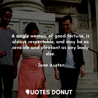 A single woman, of good fortune, is always respectable, and may be as sensible and pleasant as any body else.