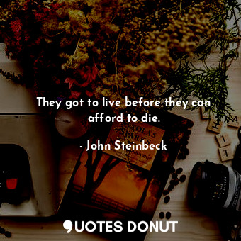 They got to live before they can afford to die.... - John Steinbeck - Quotes Donut