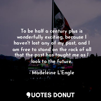  To be half a century plus is wonderfully exciting, because I haven't lost any of... - Madeleine L&#039;Engle - Quotes Donut