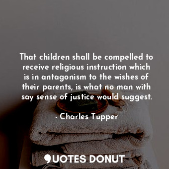  That children shall be compelled to receive religious instruction which is in an... - Charles Tupper - Quotes Donut