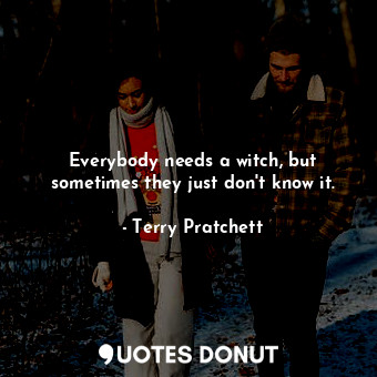 Everybody needs a witch, but sometimes they just don't know it.