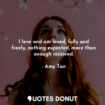  I love and am loved, fully and freely, nothing expected, more than enough receiv... - Amy Tan - Quotes Donut