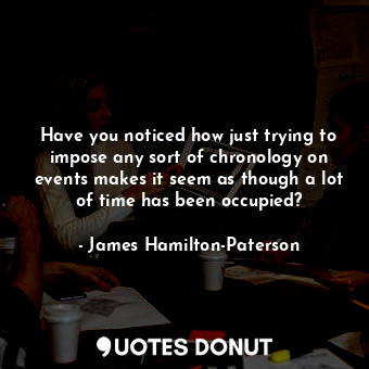  Have you noticed how just trying to impose any sort of chronology on events make... - James Hamilton-Paterson - Quotes Donut