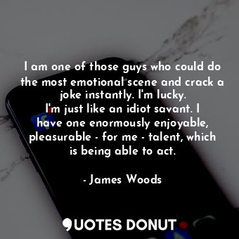 I am one of those guys who could do the most emotional scene and crack a joke instantly. I&#39;m lucky. I&#39;m just like an idiot savant. I have one enormously enjoyable, pleasurable - for me - talent, which is being able to act.