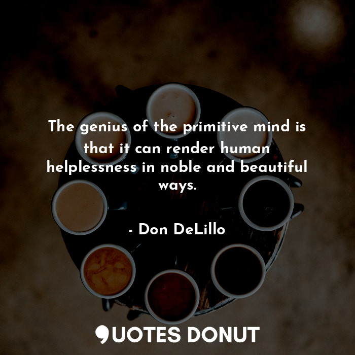  The genius of the primitive mind is that it can render human helplessness in nob... - Don DeLillo - Quotes Donut