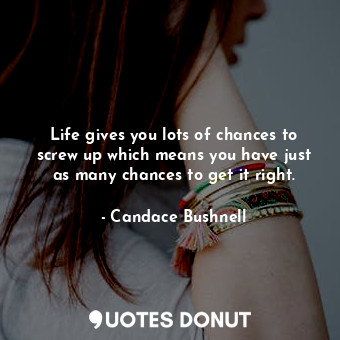 Life gives you lots of chances to screw up which means you have just as many chances to get it right.