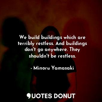  We build buildings which are terribly restless. And buildings don&#39;t go anywh... - Minoru Yamasaki - Quotes Donut
