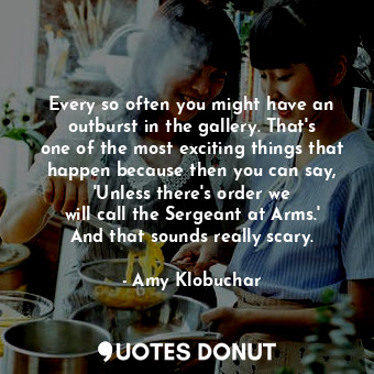  Every so often you might have an outburst in the gallery. That&#39;s one of the ... - Amy Klobuchar - Quotes Donut