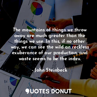 The mountains of things we throw away are much greater than the things we use. In this, if no other way, we can see the wild an reckless exuberance of our production, and waste seems to be the index.