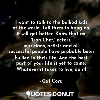  I want to talk to the bullied kids of the world. Tell them to hang on, it will g... - Cat Cora - Quotes Donut