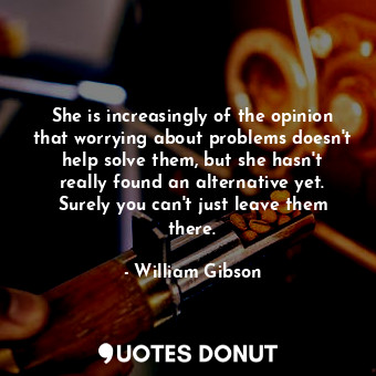  She is increasingly of the opinion that worrying about problems doesn't help sol... - William Gibson - Quotes Donut