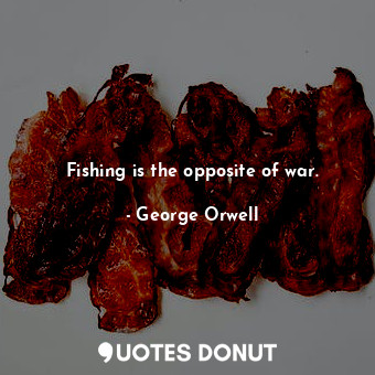 Fishing is the opposite of war.