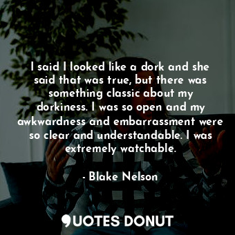  I said I looked like a dork and she said that was true, but there was something ... - Blake Nelson - Quotes Donut